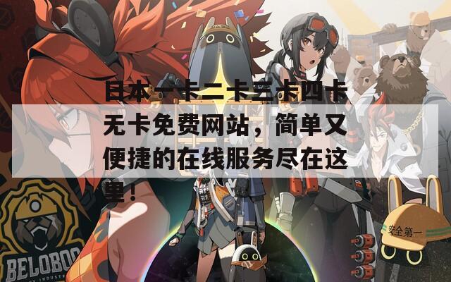 日本一卡二卡三卡四卡無卡免費網(wǎng)站，簡單又便捷的在線服務盡在這里！
