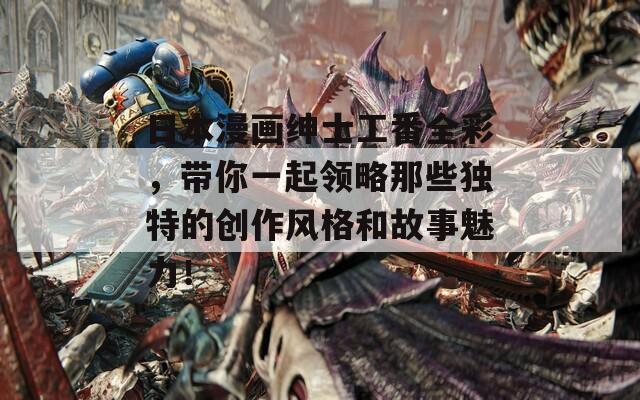 日本漫畫紳士工番全彩，帶你一起領(lǐng)略那些獨(dú)特的創(chuàng)作風(fēng)格和故事魅力！
