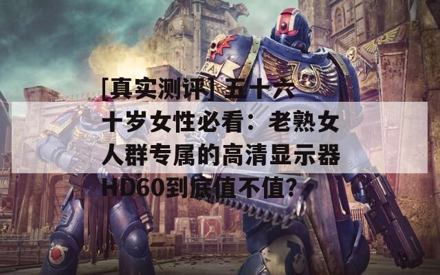 [真實測評] 五十六十歲女性必看：老熟女人群專屬的高清顯示器HD60到底值不值？