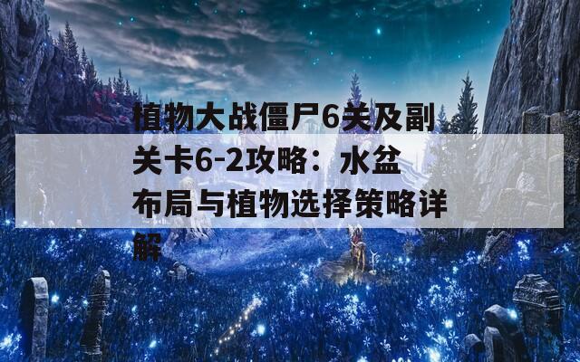 植物大戰(zhàn)僵尸6關(guān)及副關(guān)卡6-2攻略：水盆布局與植物選擇策略詳解