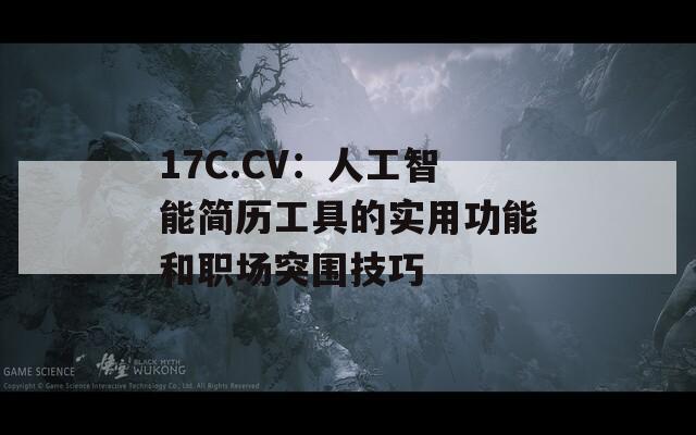 17C.CV：人工智能簡歷工具的實用功能和職場突圍技巧