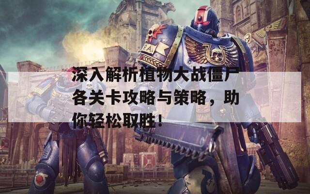 深入解析植物大戰(zhàn)僵尸各關(guān)卡攻略與策略，助你輕松取勝！