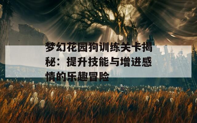 夢(mèng)幻花園狗訓(xùn)練關(guān)卡揭秘：提升技能與增進(jìn)感情的樂(lè)趣冒險(xiǎn)