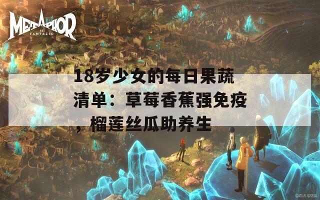 18歲少女的每日果蔬清單：草莓香蕉強(qiáng)免疫，榴蓮絲瓜助養(yǎng)生