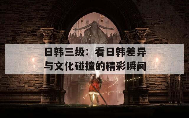 日韓三級(jí)：看日韓差異與文化碰撞的精彩瞬間