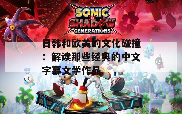 日韓和歐美的文化碰撞：解讀那些經(jīng)典的中文字幕文學(xué)作品