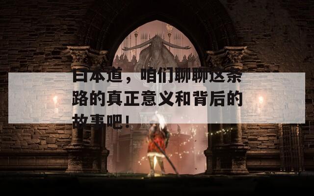 曰本道，咱們聊聊這條路的真正意義和背后的故事吧！