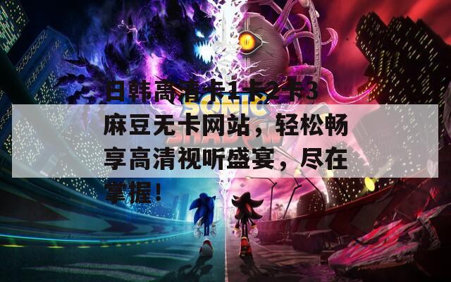 日韓高清卡1卡2卡3麻豆無卡網(wǎng)站，輕松暢享高清視聽盛宴，盡在掌握！