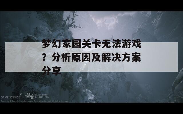 夢(mèng)幻家園關(guān)卡無(wú)法游戲？分析原因及解決方案分享