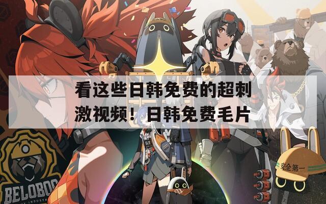 看這些日韓免費(fèi)的超刺激視頻！日韓免費(fèi)毛片
