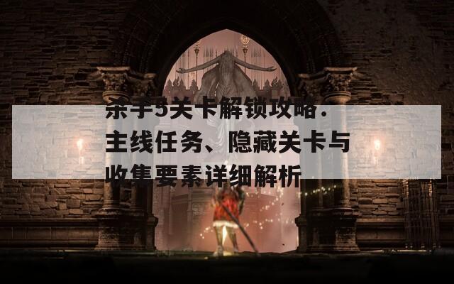 殺手5關(guān)卡解鎖攻略：主線任務(wù)、隱藏關(guān)卡與收集要素詳細(xì)解析