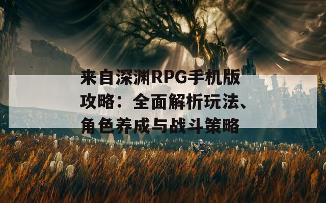 來(lái)自深淵RPG手機(jī)版攻略：全面解析玩法、角色養(yǎng)成與戰(zhàn)斗策略