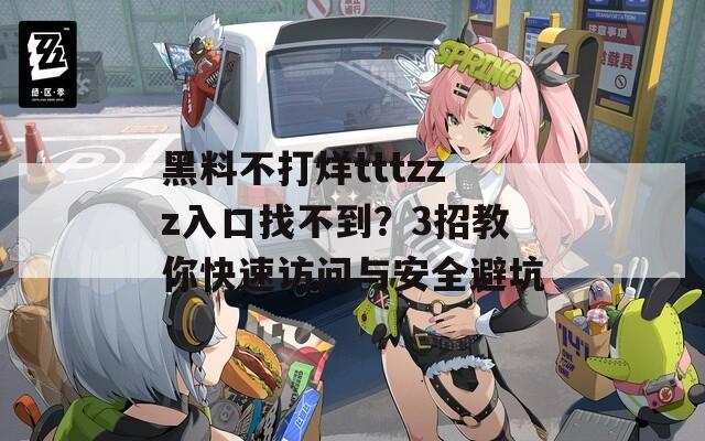 黑料不打烊tttzzz入口找不到？3招教你快速訪問(wèn)與安全避坑