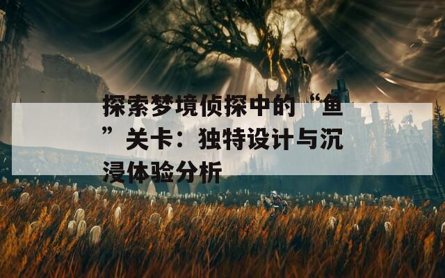 探索夢境偵探中的“魚”關卡：獨特設計與沉浸體驗分析
