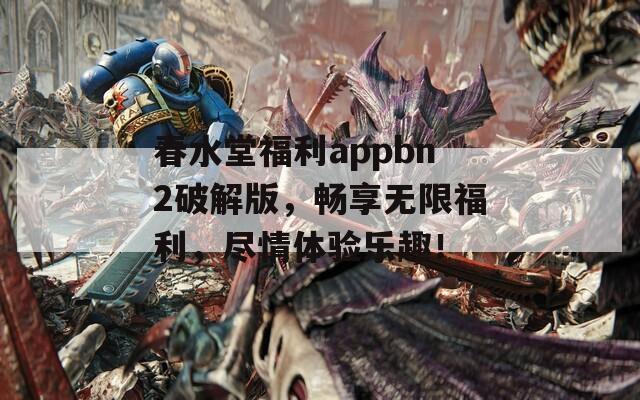 春水堂福利appbn2破解版，暢享無(wú)限福利，盡情體驗(yàn)樂(lè)趣！