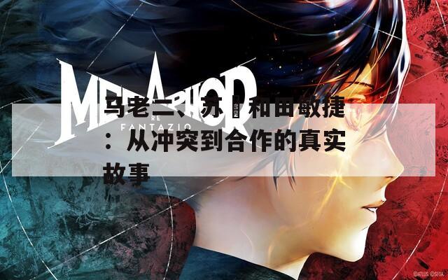 馬老二、蘇玥和田敏捷：從沖突到合作的真實故事