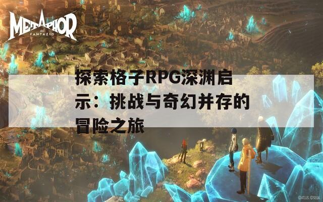 探索格子RPG深淵啟示：挑戰(zhàn)與奇幻并存的冒險(xiǎn)之旅