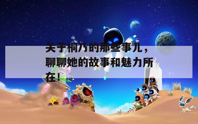 關(guān)于桐乃的那些事兒，聊聊她的故事和魅力所在！