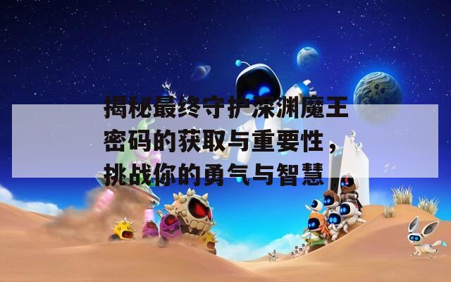 揭秘最終守護深淵魔王密碼的獲取與重要性，挑戰(zhàn)你的勇氣與智慧