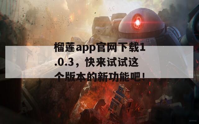 榴蓮app官網(wǎng)下載1.0.3，快來試試這個版本的新功能吧！