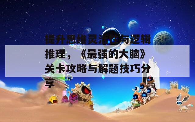 提升思維靈活性與邏輯推理，《最強的大腦》關卡攻略與解題技巧分享