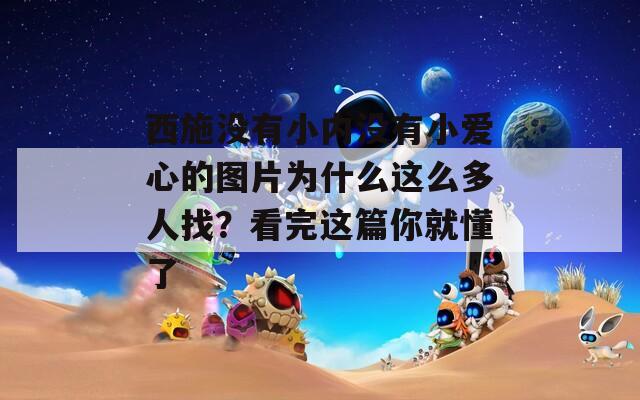西施沒有小內(nèi)沒有小愛心的圖片為什么這么多人找？看完這篇你就懂了