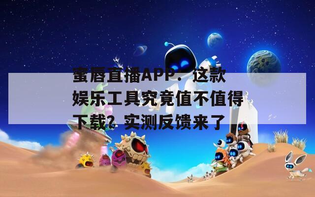 蜜唇直播APP：這款娛樂工具究竟值不值得下載？實測反饋來了