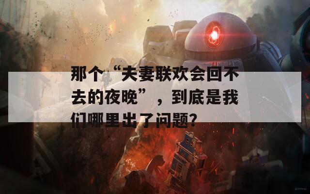 那個(gè)“夫妻聯(lián)歡會(huì)回不去的夜晚”，到底是我們哪里出了問(wèn)題？