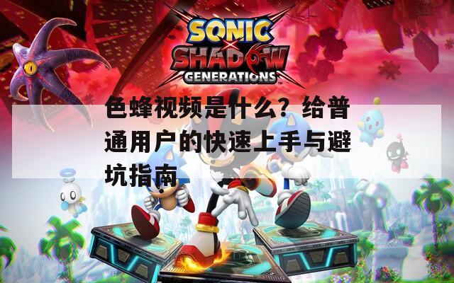 色蜂視頻是什么？給普通用戶的快速上手與避坑指南