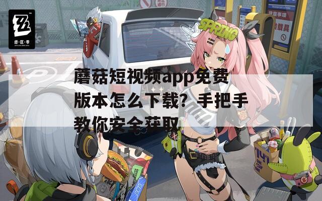 蘑菇短視頻app免費版本怎么下載？手把手教你安全獲取