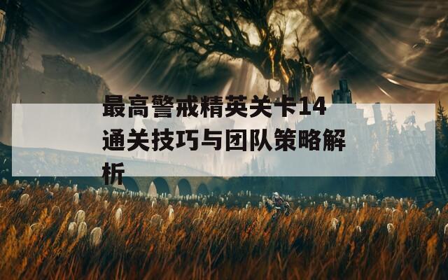 最高警戒精英關(guān)卡14通關(guān)技巧與團(tuán)隊策略解析