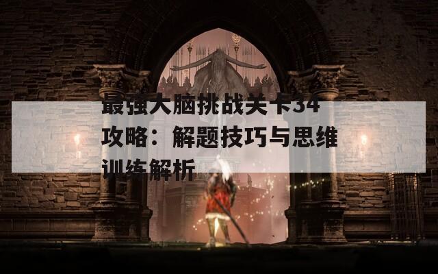 最強大腦挑戰(zhàn)關(guān)卡34攻略：解題技巧與思維訓練解析