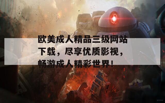 歐美成人精品三級網(wǎng)站下載，盡享優(yōu)質(zhì)影視，暢游成人精彩世界！