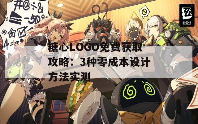 糖心LOGO免費(fèi)獲取攻略：3種零成本設(shè)計(jì)方法實(shí)測(cè)