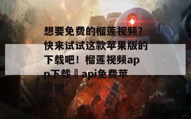 想要免費(fèi)的榴蓮視頻？快來(lái)試試這款蘋果版的下載吧！榴蓮視頻app下載汅api免費(fèi)蘋果版
