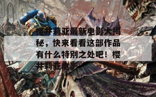 櫻井莉亞最新電影大揭秘，快來看看這部作品有什么特別之處吧！櫻井莉亞電影