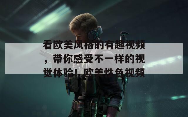 看歐美風(fēng)格的有趣視頻，帶你感受不一樣的視覺(jué)體驗(yàn)！歐美性色視頻