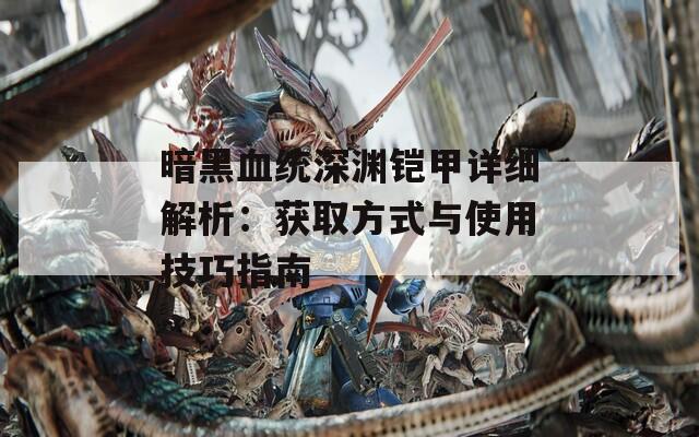 暗黑血統(tǒng)深淵鎧甲詳細解析：獲取方式與使用技巧指南