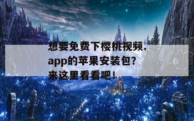 想要免費下櫻桃視頻.app的蘋果安裝包？來這里看看吧！