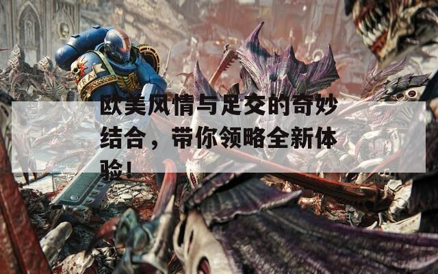 歐美風情與足交的奇妙結(jié)合，帶你領(lǐng)略全新體驗！