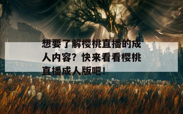 想要了解櫻桃直播的成人內(nèi)容？快來看看櫻桃直播成人版吧！