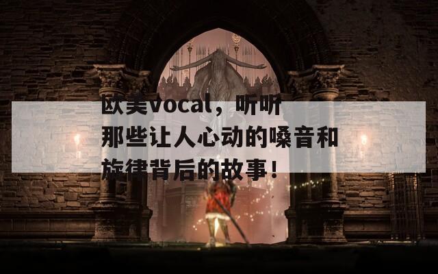 歐美vocal，聽聽那些讓人心動(dòng)的嗓音和旋律背后的故事！