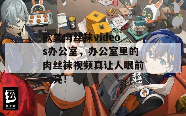 歐美肉絲襪videos辦公室，辦公室里的肉絲襪視頻真讓人眼前一亮！