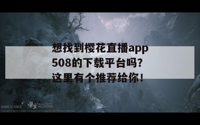 想找到櫻花直播app508的下載平臺嗎？這里有個推薦給你！