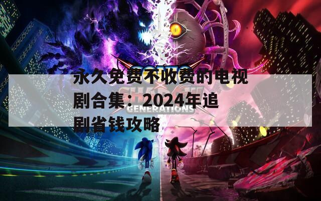 永久免費不收費的電視劇合集：2024年追劇省錢攻略