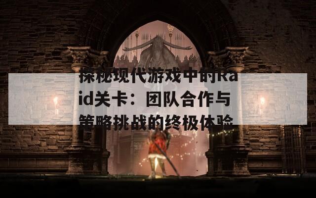 探秘現(xiàn)代游戲中的Raid關(guān)卡：團隊合作與策略挑戰(zhàn)的終極體驗