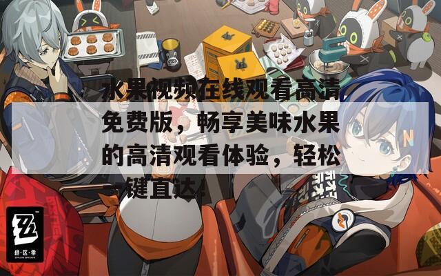 水果視頻在線觀看高清免費版，暢享美味水果的高清觀看體驗，輕松一鍵直達！