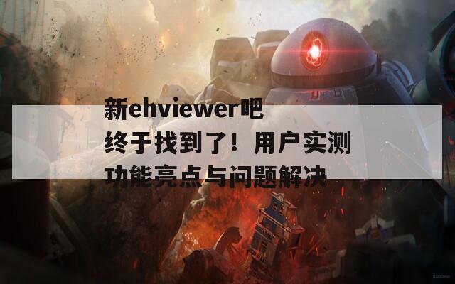 新ehviewer吧終于找到了！用戶實測功能亮點與問題解決