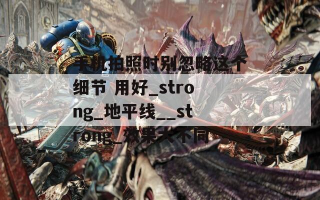 手機(jī)拍照時(shí)別忽略這個(gè)細(xì)節(jié) 用好_strong_地平線__strong_效果大不同