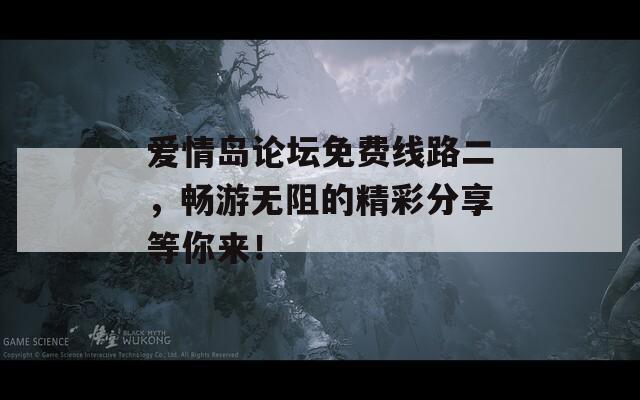 愛情島論壇免費(fèi)線路二，暢游無阻的精彩分享等你來！